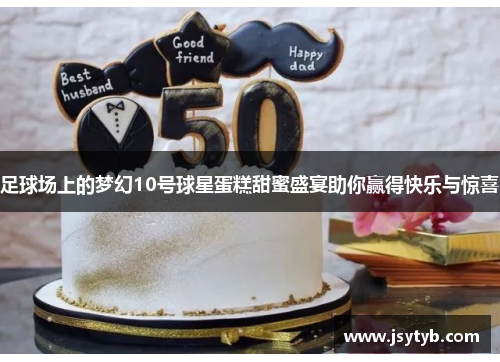 足球场上的梦幻10号球星蛋糕甜蜜盛宴助你赢得快乐与惊喜