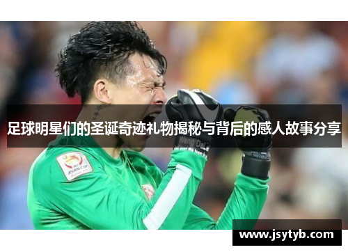 足球明星们的圣诞奇迹礼物揭秘与背后的感人故事分享