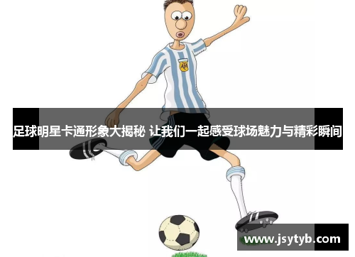 足球明星卡通形象大揭秘 让我们一起感受球场魅力与精彩瞬间