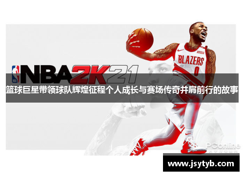 篮球巨星带领球队辉煌征程个人成长与赛场传奇并肩前行的故事