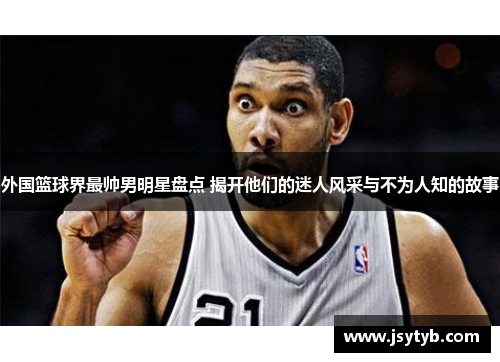外国篮球界最帅男明星盘点 揭开他们的迷人风采与不为人知的故事