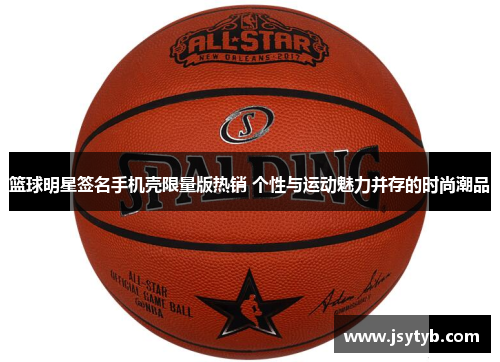 篮球明星签名手机壳限量版热销 个性与运动魅力并存的时尚潮品