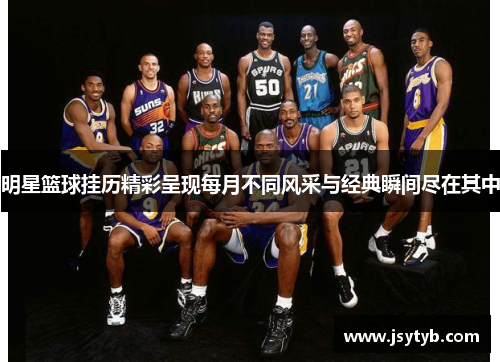 明星篮球挂历精彩呈现每月不同风采与经典瞬间尽在其中