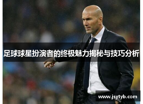 足球球星扮演者的终极魅力揭秘与技巧分析