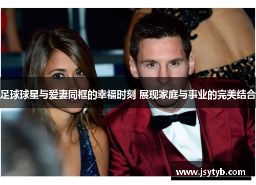 足球球星与爱妻同框的幸福时刻 展现家庭与事业的完美结合
