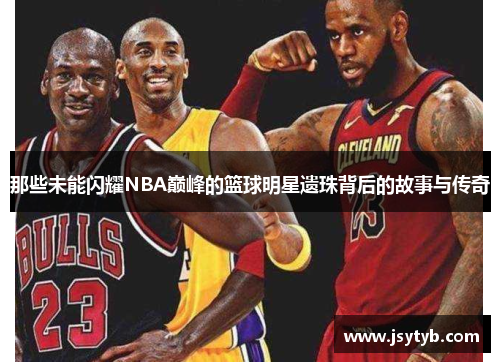 那些未能闪耀NBA巅峰的篮球明星遗珠背后的故事与传奇