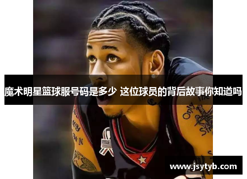 魔术明星篮球服号码是多少 这位球员的背后故事你知道吗