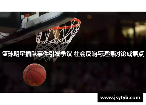 篮球明星插队事件引发争议 社会反响与道德讨论成焦点