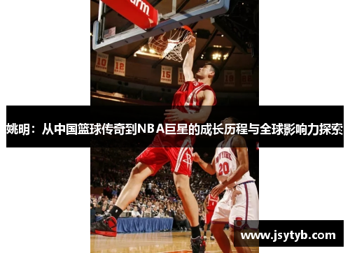 姚明：从中国篮球传奇到NBA巨星的成长历程与全球影响力探索