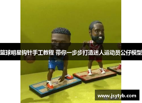 篮球明星钩针手工教程 带你一步步打造迷人运动员公仔模型