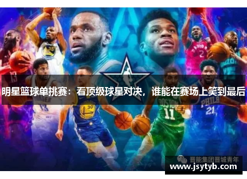 明星篮球单挑赛：看顶级球星对决，谁能在赛场上笑到最后