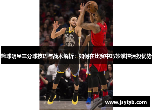 篮球明星三分球技巧与战术解析：如何在比赛中巧妙掌控远投优势