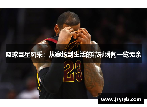 篮球巨星风采：从赛场到生活的精彩瞬间一览无余