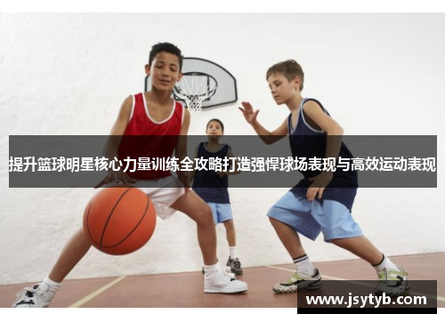提升篮球明星核心力量训练全攻略打造强悍球场表现与高效运动表现
