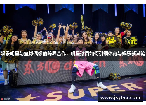 娱乐明星与篮球偶像的跨界合作：明星球员如何引领体育与娱乐新潮流