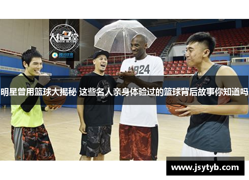 明星曾用篮球大揭秘 这些名人亲身体验过的篮球背后故事你知道吗