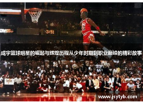 成字篮球明星的崛起与辉煌历程从少年时期到职业巅峰的精彩故事