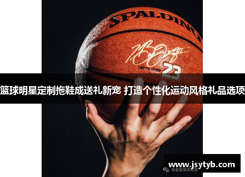 篮球明星定制拖鞋成送礼新宠 打造个性化运动风格礼品选项