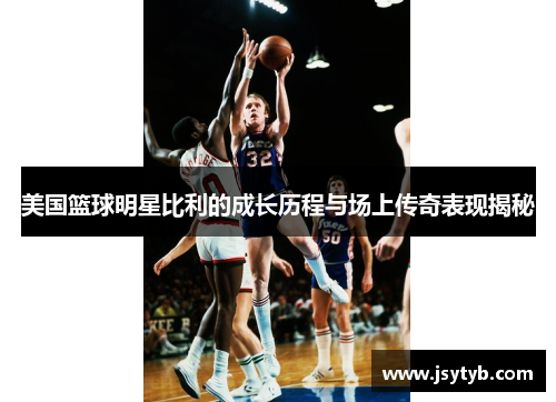 美国篮球明星比利的成长历程与场上传奇表现揭秘