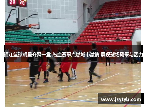 镇江篮球明星齐聚一堂 热血赛事点燃城市激情 展现球场风采与活力